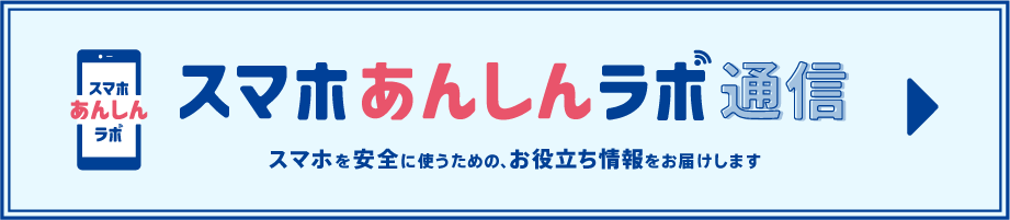スマホあんしんラボ通信 スマホを安全に使うための、お役立ち情報を紹介します