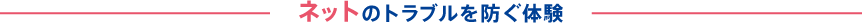 ネットのトラブルを防ぐ体験