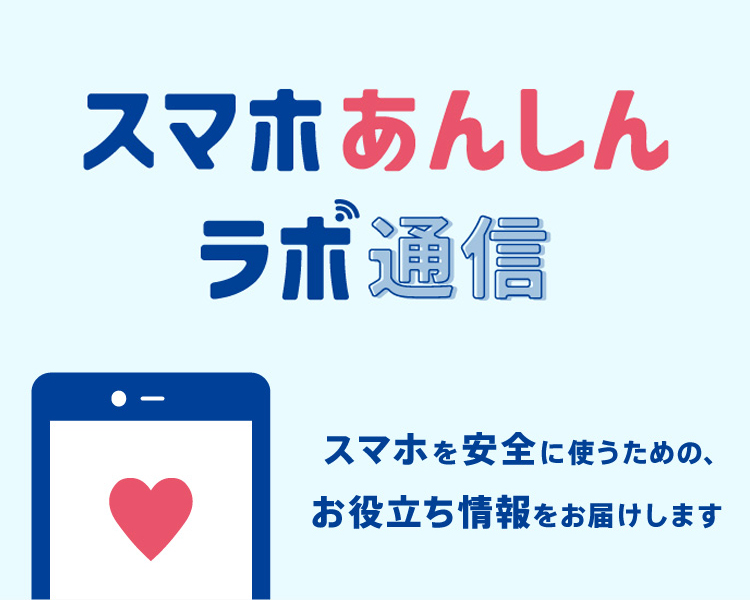 みんなのスマホの使い方を大調査！スマホあんしんラボ通信 スマホを安全に使うための、お役立ち情報をお届けします
