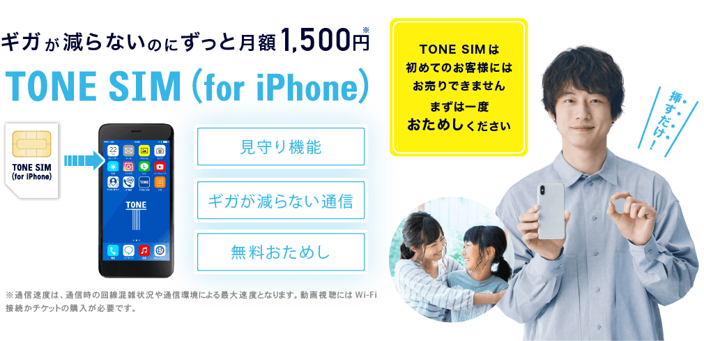 ギガが減らないのにずっと月額1,500円（税込1,650円）　TONE SIM （for iPhone） 見守り機能 ギガが減らない通信 自画撮り被害防止 挿すだけ！ TONE SIMは初めてのお客様にはお売りできません まずは一度おためしください